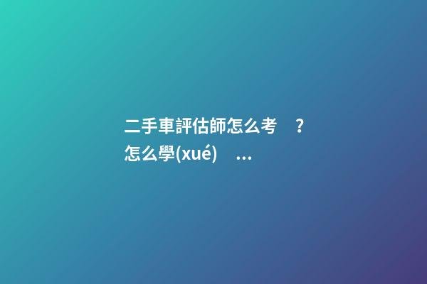 二手車評估師怎么考？怎么學(xué)？